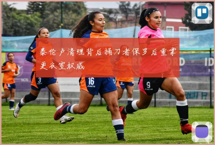 泰伦卢清理背后捅刀者保罗后重掌更衣室权威