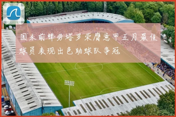 国米前锋劳塔罗荣膺意甲五月最佳球员表现出色助球队争冠