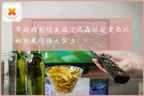 英超精彩对决诺丁汉森林逆袭西汉姆联展现强大实力