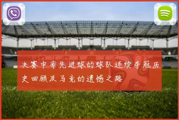 决赛中率先进球的球队连续夺冠历史回顾及马竞的遗憾之路
