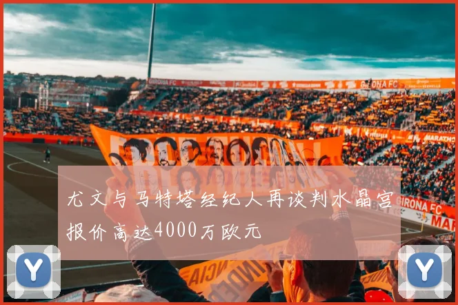尤文与马特塔经纪人再谈判水晶宫报价高达4000万欧元