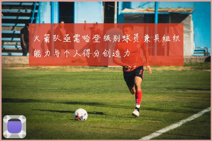 火箭队亟需哈登级别球员兼具组织能力与个人得分创造力