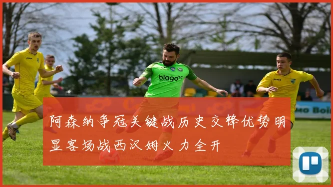 阿森纳争冠关键战历史交锋优势明显客场战西汉姆火力全开