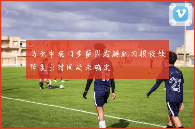 马竞中场门多萨因右腿肌肉损伤缺阵复出时间尚未确定