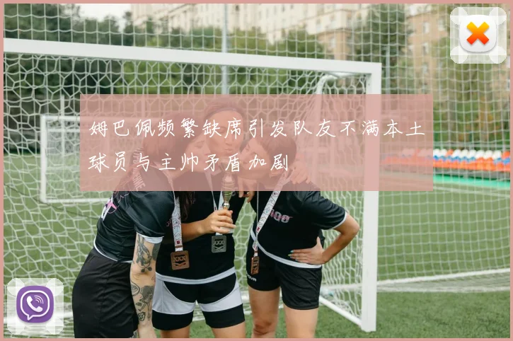 姆巴佩频繁缺席引发队友不满本土球员与主帅矛盾加剧