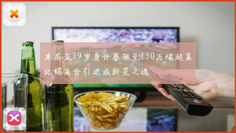 库尼亚19岁身价暴涨至150万瑞超莱比锡高价引进成新星之选