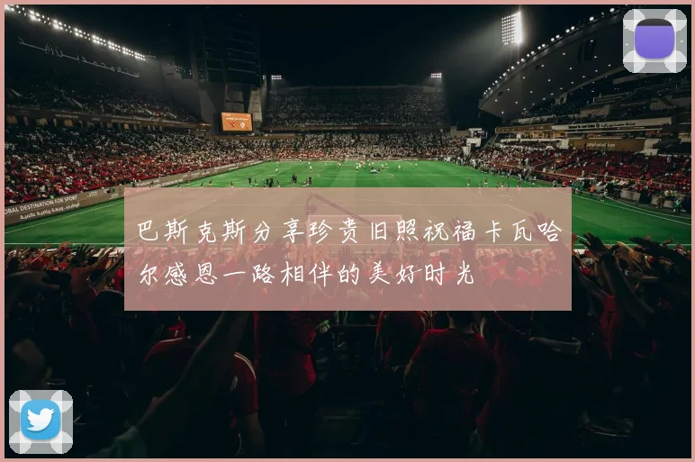 巴斯克斯分享珍贵旧照祝福卡瓦哈尔感恩一路相伴的美好时光