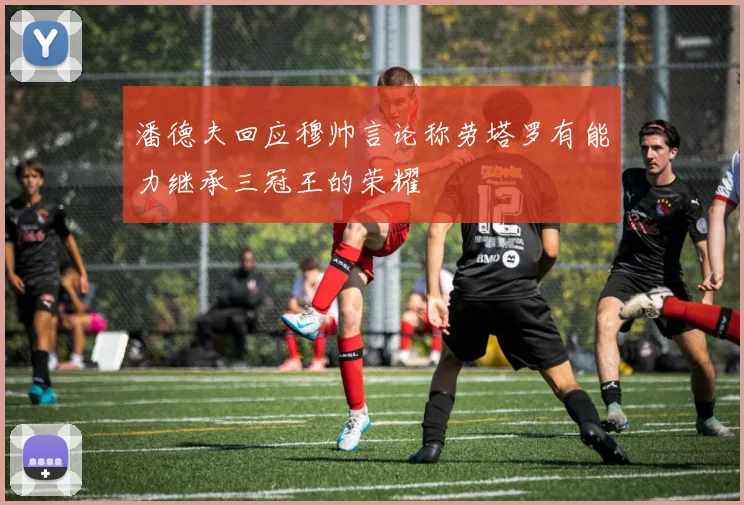 潘德夫回应穆帅言论称劳塔罗有能力继承三冠王的荣耀