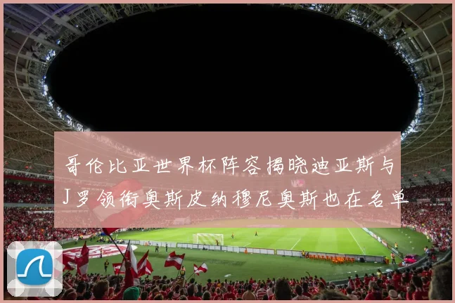 哥伦比亚世界杯阵容揭晓迪亚斯与J罗领衔奥斯皮纳穆尼奥斯也在名单中