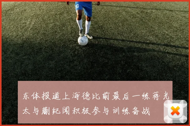 东体报道上海德比前最后一练蒋光太与蒯纪闻积极参与训练备战