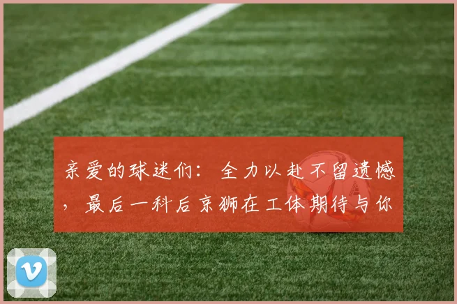 亲爱的球迷们：全力以赴不留遗憾，最后一科后京狮在工体期待与你相聚